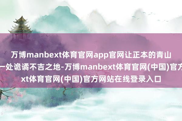 万博manbext体育官网app官网让正本的青山绿水缓缓转变成了一处诡谲不吉之地-万博manbext体育官网(中国)官方网站在线登录入口