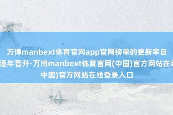 万博manbext体育官网app官网榜单的更新率自2022年来逐年晋升-万博manbext体育官网(中国)官方网站在线登录入口