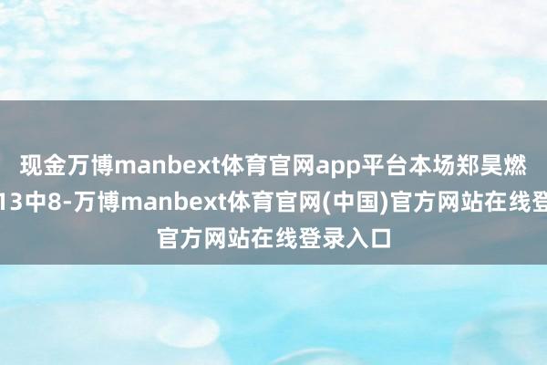 现金万博manbext体育官网app平台本场郑昊燃投出了13中8-万博manbext体育官网(中国)官方网站在线登录入口