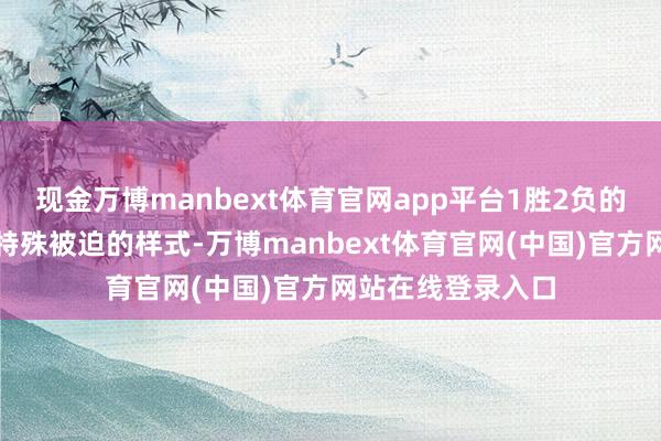 现金万博manbext体育官网app平台1胜2负的战绩仍是是处于特殊被迫的样式-万博manbext体育官网(中国)官方网站在线登录入口
