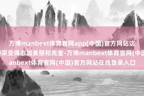 万博manbext体育官网app(中国)官方网站这个功能会让画面中某些神采变得愈加美丽和亮堂-万博manbext体育官网(中国)官方网站在线登录入口