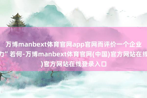 万博manbext体育官网app官网而评价一个企业的“斗争力”若何-万博manbext体育官网(中国)官方网站在线登录入口