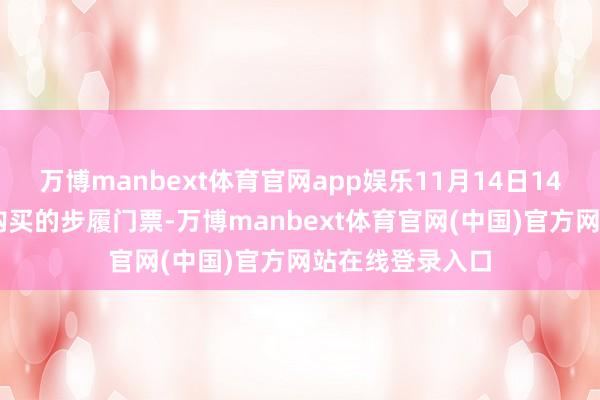 万博manbext体育官网app娱乐11月14日14：00之后下单购买的步履门票-万博manbext体育官网(中国)官方网站在线登录入口