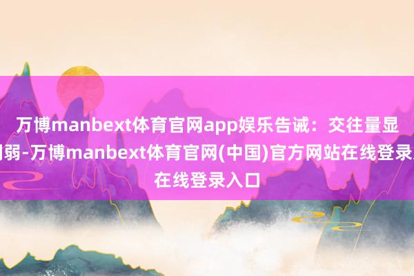 万博manbext体育官网app娱乐告诫：交往量显著削弱-万博manbext体育官网(中国)官方网站在线登录入口