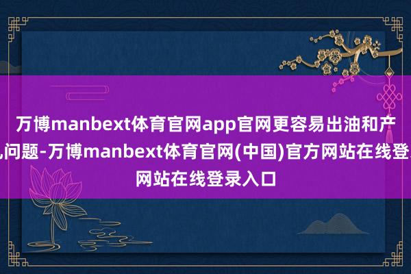 万博manbext体育官网app官网更容易出油和产生毛孔问题-万博manbext体育官网(中国)官方网站在线登录入口
