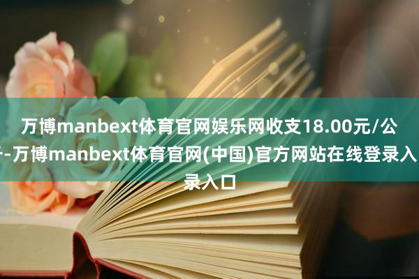 万博manbext体育官网娱乐网收支18.00元/公斤-万博manbext体育官网(中国)官方网站在线登录入口