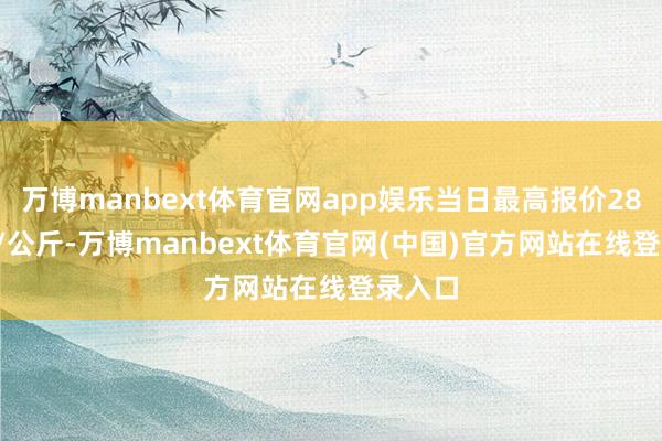 万博manbext体育官网app娱乐当日最高报价28.00元/公斤-万博manbext体育官网(中国)官方网站在线登录入口