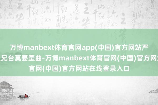 万博manbext体育官网app(中国)官方网站严容说念：“这位兄台莫要歪曲-万博manbext体育官网(中国)官方网站在线登录入口