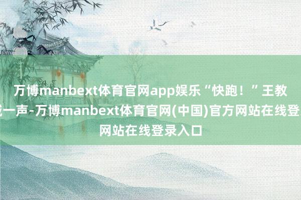 万博manbext体育官网app娱乐“快跑！”王教练呐喊一声-万博manbext体育官网(中国)官方网站在线登录入口