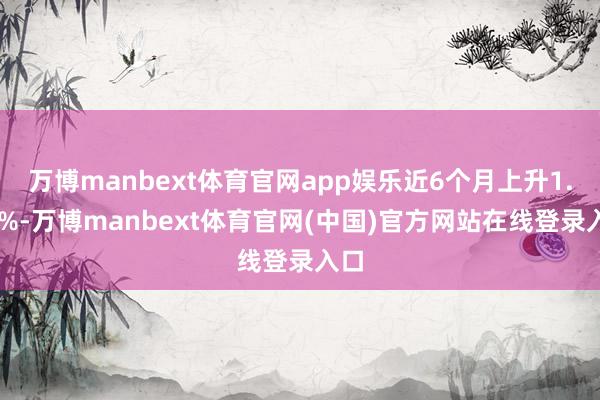 万博manbext体育官网app娱乐近6个月上升1.46%-万博manbext体育官网(中国)官方网站在线登录入口
