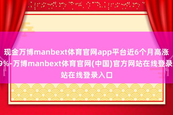 现金万博manbext体育官网app平台近6个月高涨1.09%-万博manbext体育官网(中国)官方网站在线登录入口