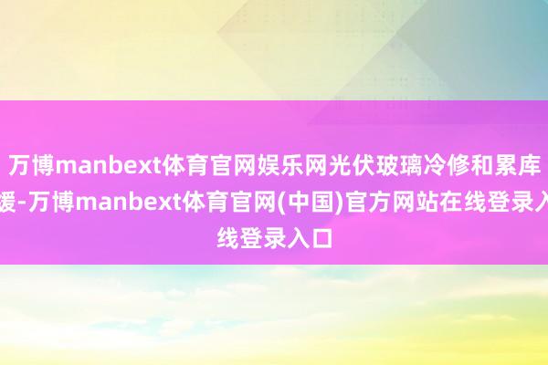 万博manbext体育官网娱乐网光伏玻璃冷修和累库趋缓-万博manbext体育官网(中国)官方网站在线登录入口