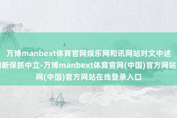 万博manbext体育官网娱乐网和讯网站对文中述说、不雅点判断保抓中立-万博manbext体育官网(中国)官方网站在线登录入口