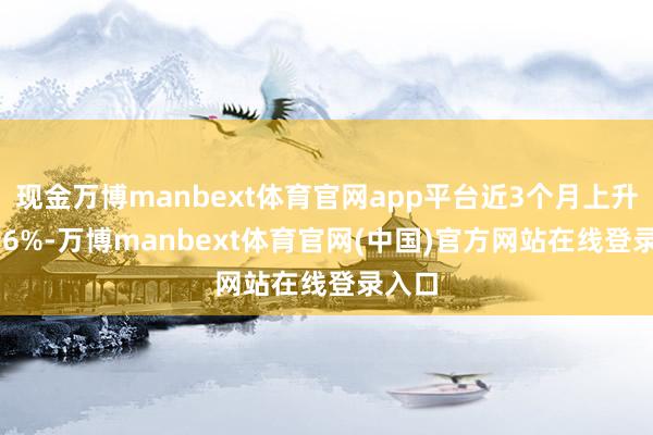 现金万博manbext体育官网app平台近3个月上升10.96%-万博manbext体育官网(中国)官方网站在线登录入口