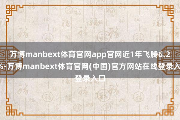 万博manbext体育官网app官网近1年飞腾6.27%-万博manbext体育官网(中国)官方网站在线登录入口