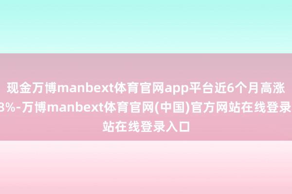 现金万博manbext体育官网app平台近6个月高涨1.68%-万博manbext体育官网(中国)官方网站在线登录入口