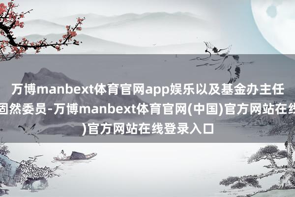 万博manbext体育官网app娱乐以及基金办主任为基金委固然委员-万博manbext体育官网(中国)官方网站在线登录入口