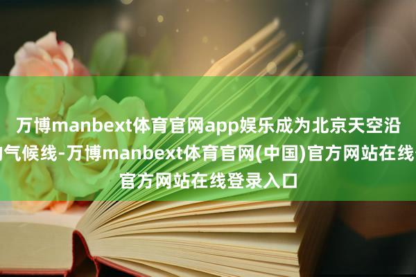 万博manbext体育官网app娱乐成为北京天空沿途亮丽的气候线-万博manbext体育官网(中国)官方网站在线登录入口