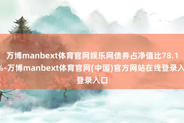 万博manbext体育官网娱乐网债券占净值比78.15%-万博manbext体育官网(中国)官方网站在线登录入口
