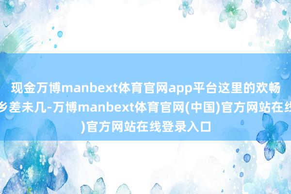 现金万博manbext体育官网app平台这里的欢畅大要和家乡差未几-万博manbext体育官网(中国)官方网站在线登录入口