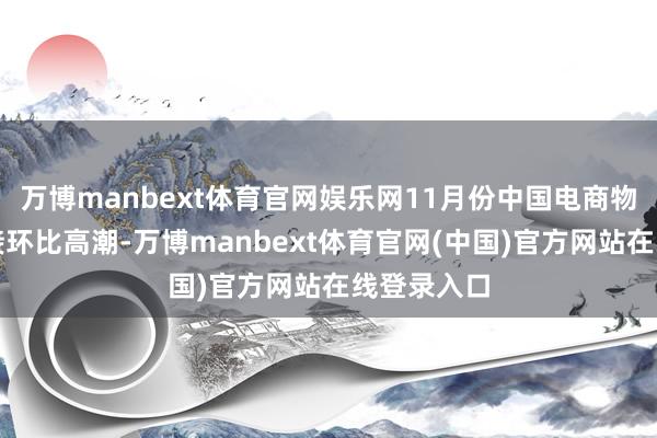 万博manbext体育官网娱乐网11月份中国电商物流指数链接环比高潮-万博manbext体育官网(中国)官方网站在线登录入口
