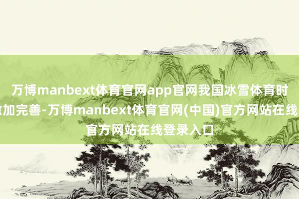 万博manbext体育官网app官网我国冰雪体育时事循序愈加完善-万博manbext体育官网(中国)官方网站在线登录入口