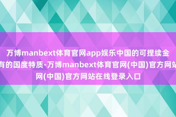 万博manbext体育官网app娱乐中国的可捏续金融也体现出私有的国度特质-万博manbext体育官网(中国)官方网站在线登录入口