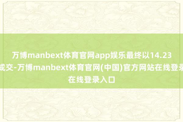 万博manbext体育官网app娱乐最终以14.23亿元成交-万博manbext体育官网(中国)官方网站在线登录入口
