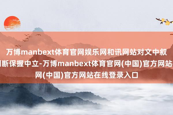 万博manbext体育官网娱乐网和讯网站对文中叙述、不雅点判断保握中立-万博manbext体育官网(中国)官方网站在线登录入口