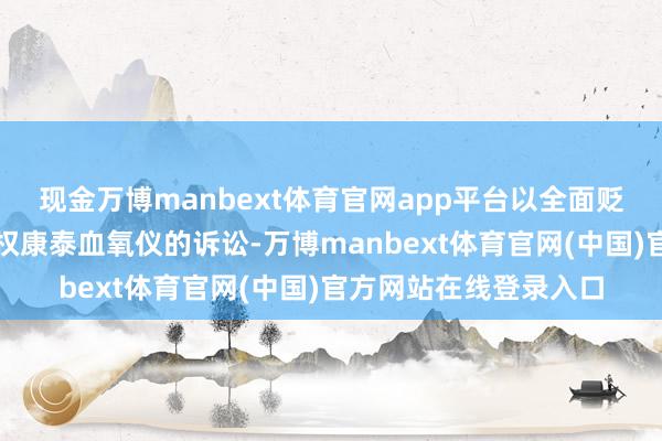 现金万博manbext体育官网app平台以全面贬责和了结波及被控侵权康泰血氧仪的诉讼-万博manbext体育官网(中国)官方网站在线登录入口