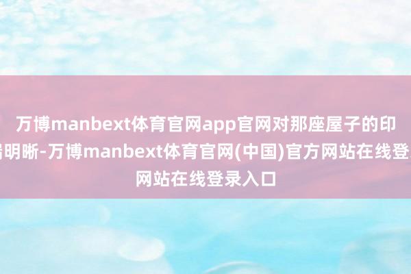 万博manbext体育官网app官网对那座屋子的印象极端明晰-万博manbext体育官网(中国)官方网站在线登录入口