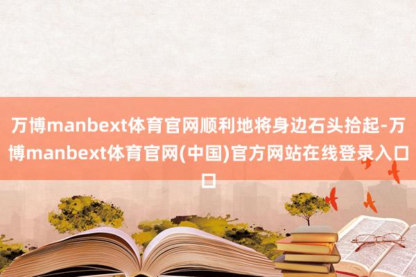 万博manbext体育官网顺利地将身边石头拾起-万博manbext体育官网(中国)官方网站在线登录入口