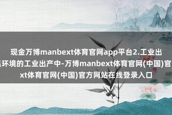现金万博manbext体育官网app平台2.工业出产：在某些需要低温环境的工业出产中-万博manbext体育官网(中国)官方网站在线登录入口