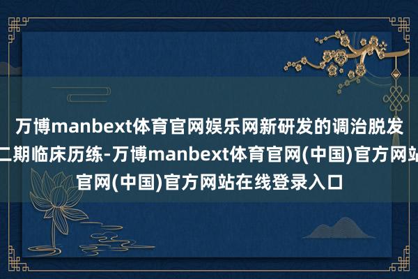 万博manbext体育官网娱乐网新研发的调治脱发药物行将完成二期临床历练-万博manbext体育官网(中国)官方网站在线登录入口