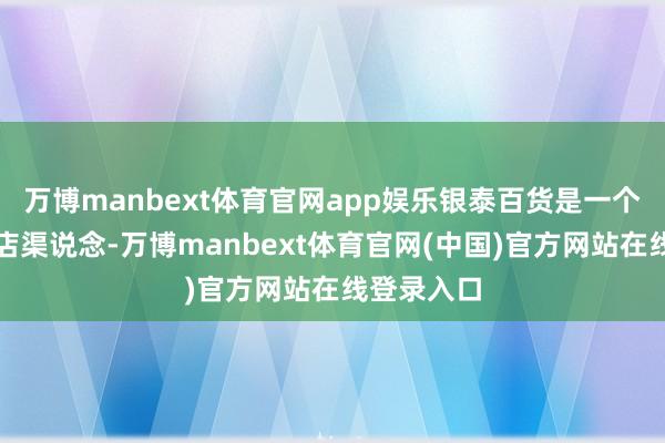 万博manbext体育官网app娱乐银泰百货是一个现成的开店渠说念-万博manbext体育官网(中国)官方网站在线登录入口