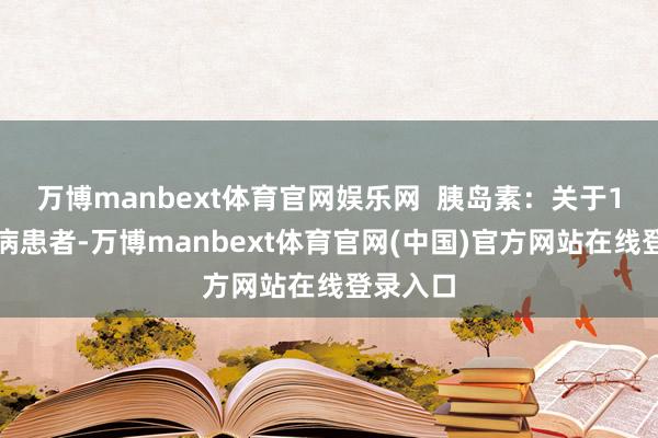 万博manbext体育官网娱乐网  胰岛素：关于1型糖尿病患者-万博manbext体育官网(中国)官方网站在线登录入口