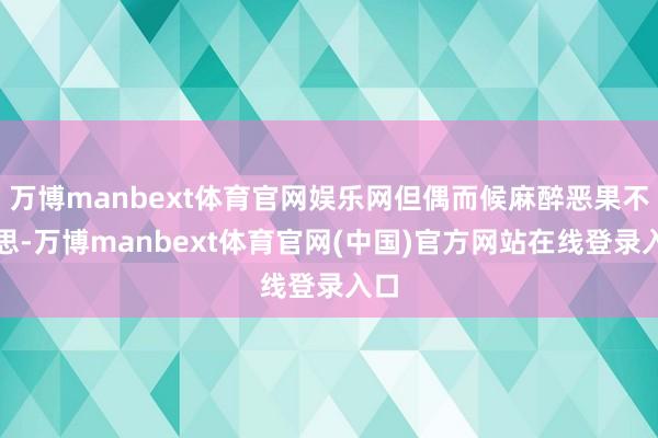 万博manbext体育官网娱乐网但偶而候麻醉恶果不睬思-万博manbext体育官网(中国)官方网站在线登录入口
