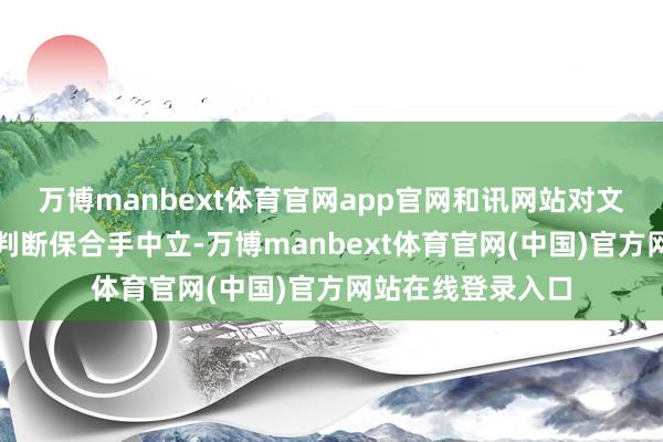 万博manbext体育官网app官网和讯网站对文中敷陈、不雅点判断保合手中立-万博manbext体育官网(中国)官方网站在线登录入口