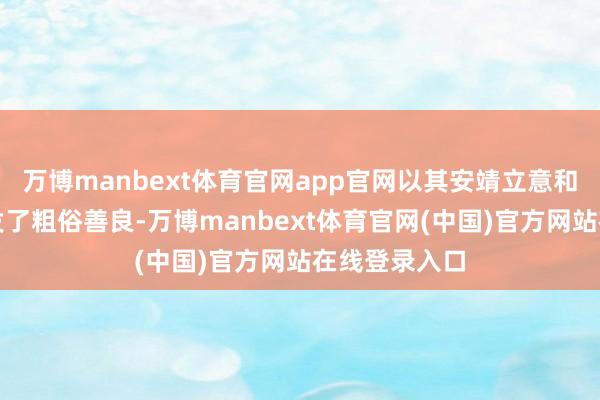 万博manbext体育官网app官网以其安靖立意和鲜嫩抒发引发了粗俗善良-万博manbext体育官网(中国)官方网站在线登录入口