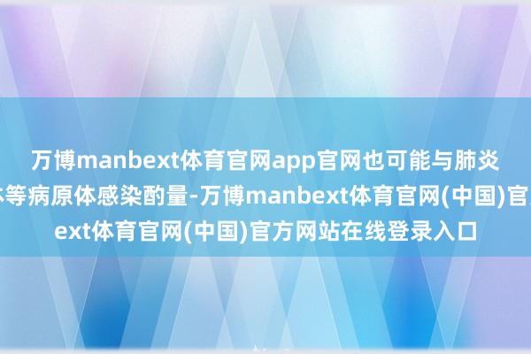 万博manbext体育官网app官网也可能与肺炎链球菌、肺炎支原体等病原体感染酌量-万博manbext体育官网(中国)官方网站在线登录入口