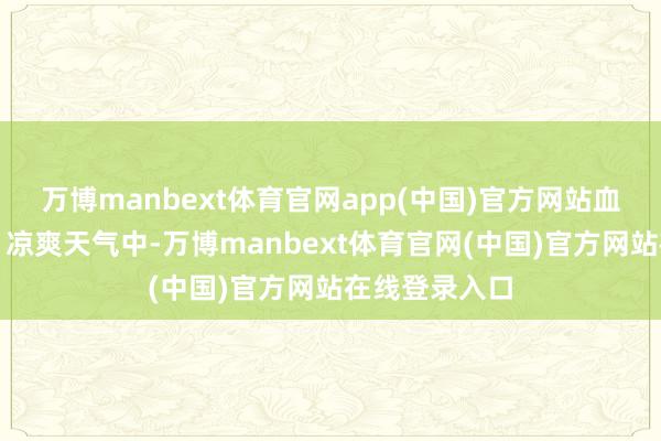 万博manbext体育官网app(中国)官方网站血液轮回不良:凉爽天气中-万博manbext体育官网(中国)官方网站在线登录入口