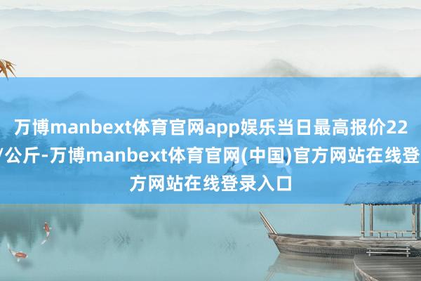 万博manbext体育官网app娱乐当日最高报价22.00元/公斤-万博manbext体育官网(中国)官方网站在线登录入口