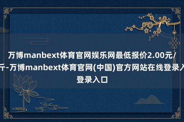 万博manbext体育官网娱乐网最低报价2.00元/公斤-万博manbext体育官网(中国)官方网站在线登录入口