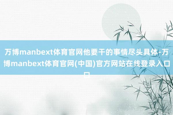 万博manbext体育官网他要干的事情尽头具体-万博manbext体育官网(中国)官方网站在线登录入口