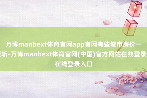 万博manbext体育官网app官网有些城市房价一经腰斩-万博manbext体育官网(中国)官方网站在线登录入口