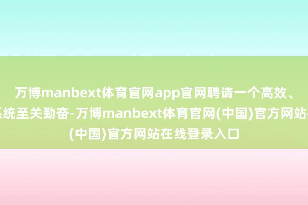 万博manbext体育官网app官网聘请一个高效、踏实的来回系统至关勤奋-万博manbext体育官网(中国)官方网站在线登录入口