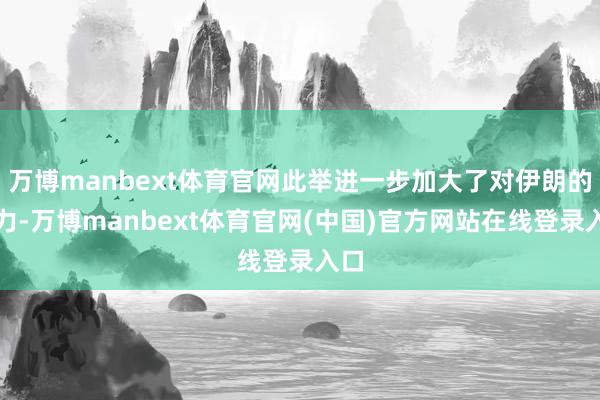万博manbext体育官网此举进一步加大了对伊朗的压力-万博manbext体育官网(中国)官方网站在线登录入口