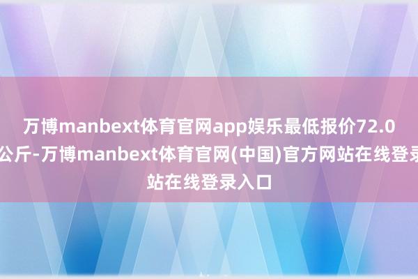 万博manbext体育官网app娱乐最低报价72.00元/公斤-万博manbext体育官网(中国)官方网站在线登录入口