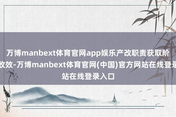 万博manbext体育官网app娱乐产改职责获取阶段性收效-万博manbext体育官网(中国)官方网站在线登录入口