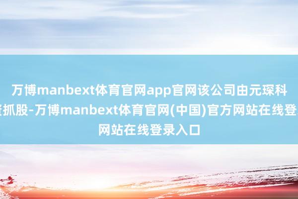 万博manbext体育官网app官网该公司由元琛科技全资抓股-万博manbext体育官网(中国)官方网站在线登录入口